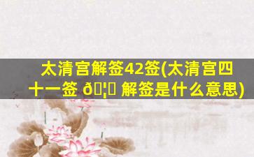 太清宫解签42签(太清宫四十一签 🦉 解签是什么意思)